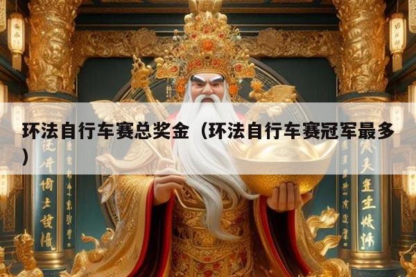 环法自行车赛总奖金（环法自行车赛冠军最多）