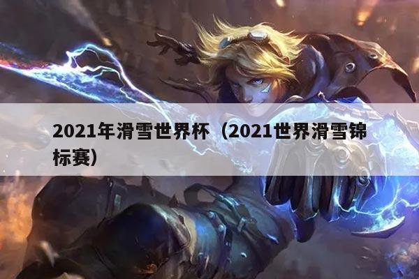 2021年滑雪世界杯（2021世界滑雪锦标赛）