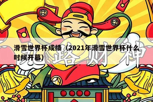 滑雪世界杯成绩（2021年滑雪世界杯什么时候开幕）