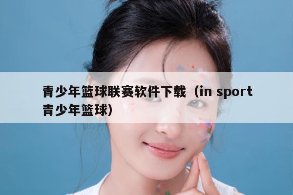 青少年篮球联赛软件下载（in sport青少年篮球）