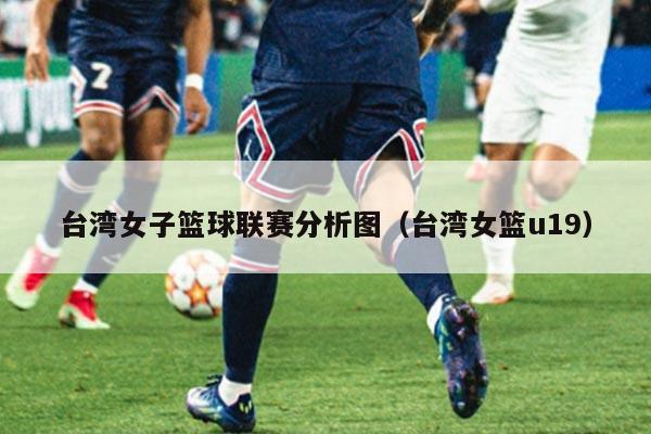 台湾女子篮球联赛分析图（台湾女篮u19）