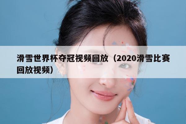 滑雪世界杯夺冠视频回放（2020滑雪比赛回放视频）