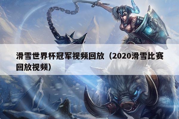 滑雪世界杯冠军视频回放（2020滑雪比赛回放视频）