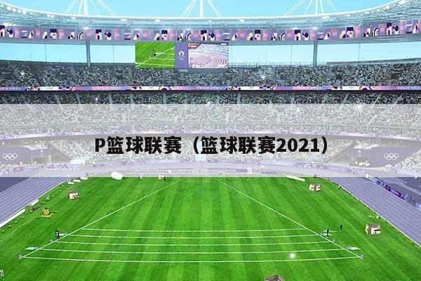 P篮球联赛（篮球联赛2021）