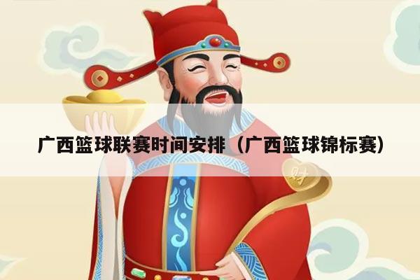 广西篮球联赛时间安排（广西篮球锦标赛）