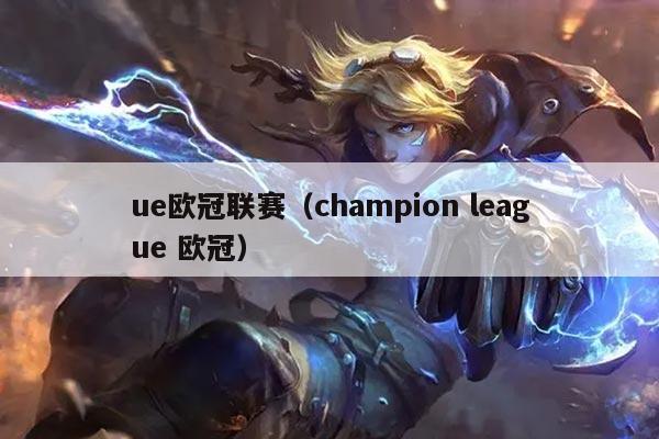 ue欧冠联赛（champion league 欧冠）