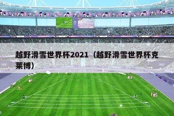 越野滑雪世界杯2021（越野滑雪世界杯克莱博）