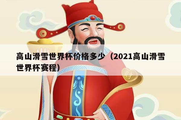 高山滑雪世界杯价格多少（2021高山滑雪世界杯赛程）