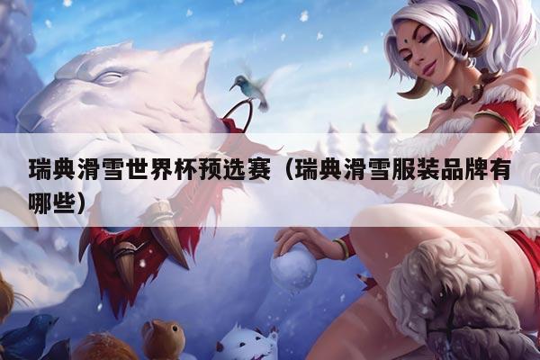 瑞典滑雪世界杯预选赛（瑞典滑雪服装品牌有哪些）