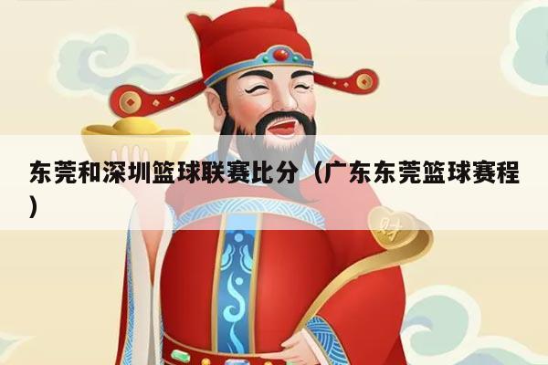 东莞和深圳篮球联赛比分（广东东莞篮球赛程）