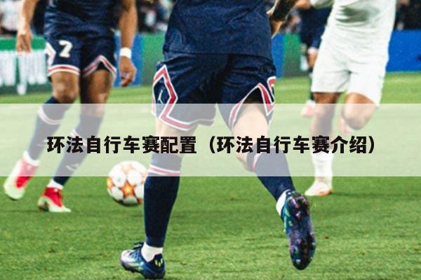 环法自行车赛配置(环法自行车赛介绍)