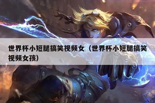 世界杯小短腿搞笑视频女（世界杯小短腿搞笑视频女孩）