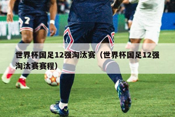 世界杯国足12强淘汰赛（世界杯国足12强淘汰赛赛程）