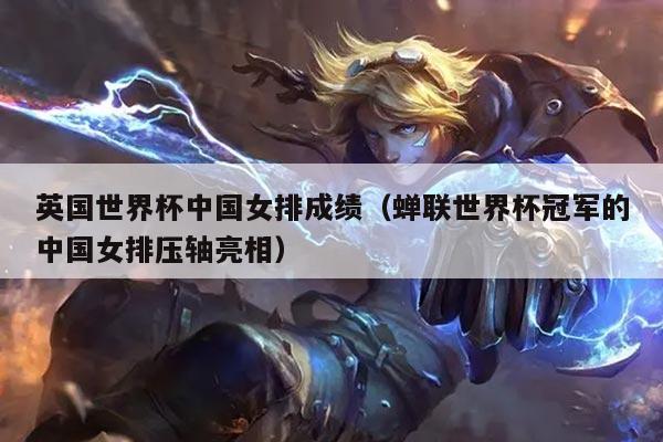 英国世界杯中国女排成绩（蝉联世界杯冠军的中国女排压轴亮相）