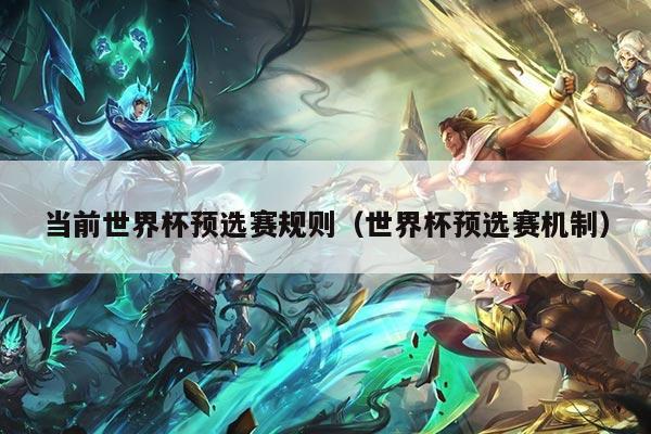 当前世界杯预选赛规则（世界杯预选赛机制）