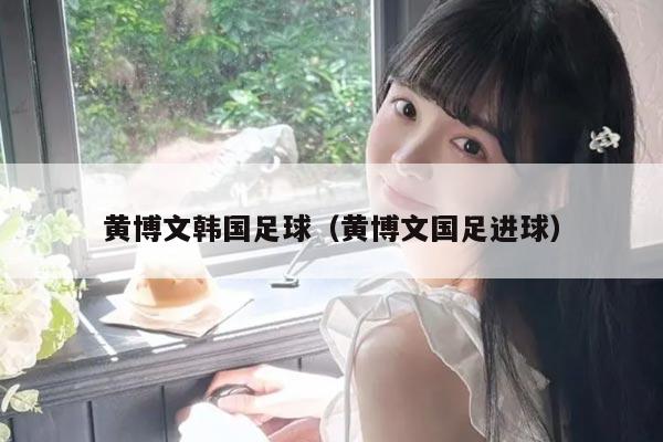 详细阅读:黄博文韩国足球(黄博文国足进球) 黄博文韩国足球(黄博文国足进球)