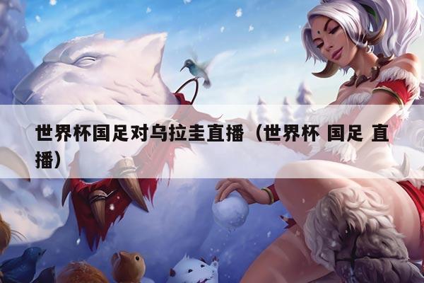 详细阅读:世界杯国足对乌拉圭直播(世界杯 国足 直播) 世界杯国足对乌拉圭直播(世界杯 国足 直播)